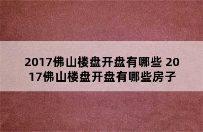 2017佛山楼盘开盘有哪些 2017佛山楼盘开盘有哪些房子